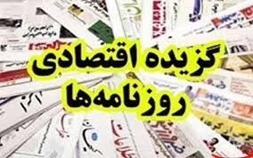 گزیده اقتصادی روزنامه‌هاي امروز